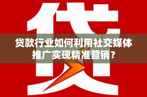 紫阳贷款行业如何利用社交媒体推广实现精准营销？