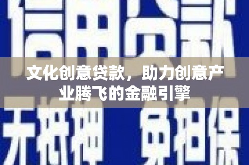 紫阳文化创意贷款，助力创意产业腾飞的金融引擎
