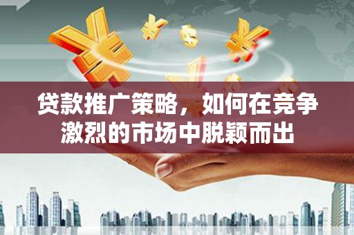 紫阳贷款推广策略，如何在竞争激烈的市场中脱颖而出