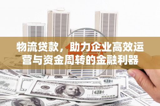 紫阳物流贷款，助力企业高效运营与资金周转的金融利器