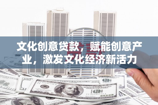 紫阳文化创意贷款，赋能创意产业，激发文化经济新活力