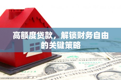 紫阳高额度贷款，解锁财务自由的关键策略