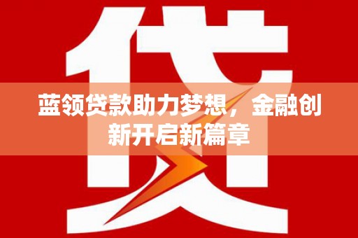 紫阳蓝领贷款助力梦想，金融创新开启新篇章