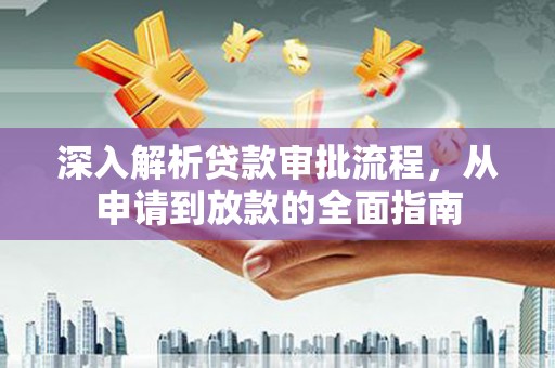 紫阳深入解析贷款审批流程，从申请到放款的全面指南
