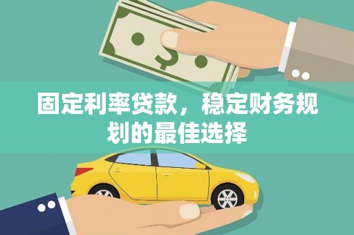 紫阳固定利率贷款，稳定财务规划的最佳选择