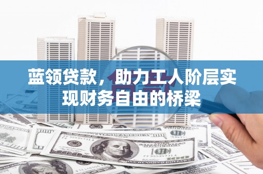 紫阳蓝领贷款，助力工人阶层实现财务自由的桥梁