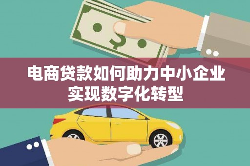 紫阳电商贷款如何助力中小企业实现数字化转型
