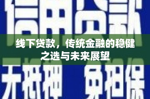紫阳线下贷款，传统金融的稳健之选与未来展望