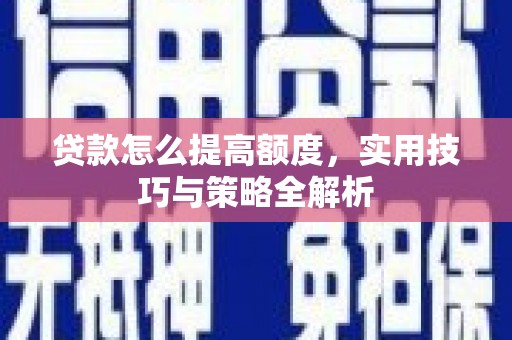 紫阳贷款怎么提高额度，实用技巧与策略全解析