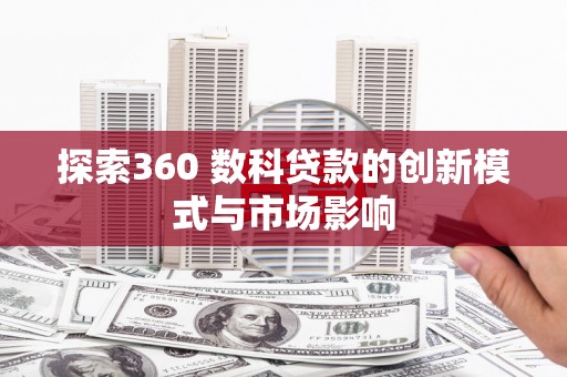 紫阳探索360 数科贷款的创新模式与市场影响