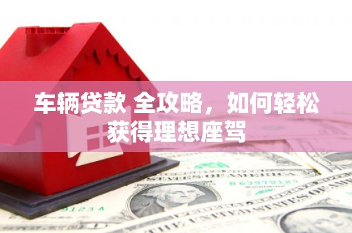 紫阳车辆贷款 全攻略，如何轻松获得理想座驾