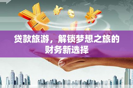 紫阳贷款旅游，解锁梦想之旅的财务新选择