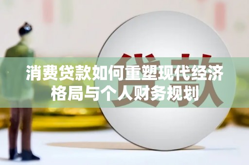 紫阳消费贷款如何重塑现代经济格局与个人财务规划