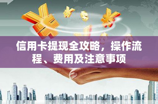紫阳信用卡提现全攻略，操作流程、费用及注意事项