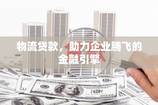 紫阳物流贷款，助力企业腾飞的金融引擎