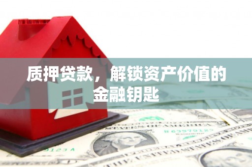 紫阳质押贷款，解锁资产价值的金融钥匙