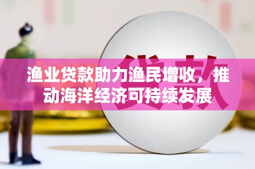 紫阳渔业贷款助力渔民增收，推动海洋经济可持续发展