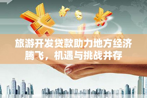 紫阳旅游开发贷款助力地方经济腾飞，机遇与挑战并存