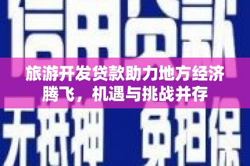 紫阳旅游开发贷款助力地方经济腾飞，机遇与挑战并存