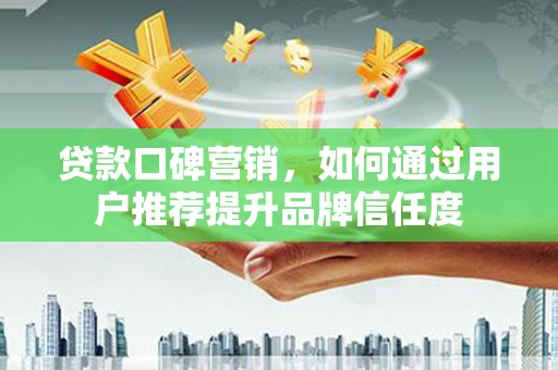 紫阳贷款口碑营销，如何通过用户推荐提升品牌信任度