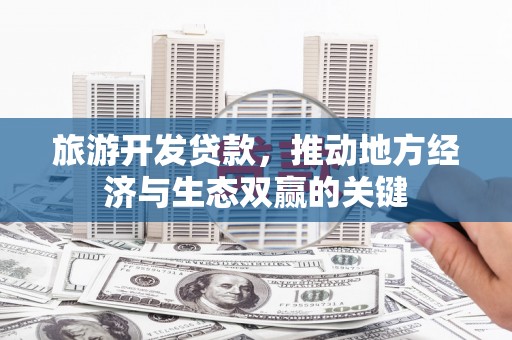 紫阳旅游开发贷款，推动地方经济与生态双赢的关键