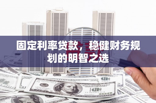 紫阳固定利率贷款，稳健财务规划的明智之选