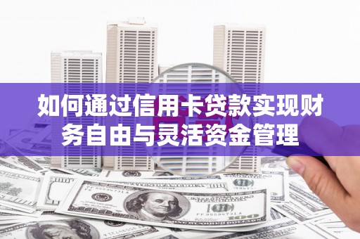 紫阳如何通过信用卡贷款实现财务自由与灵活资金管理