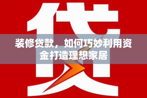 紫阳装修贷款，如何巧妙利用资金打造理想家居