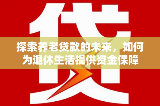 紫阳探索养老贷款的未来，如何为退休生活提供资金保障