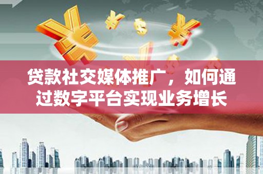紫阳贷款社交媒体推广，如何通过数字平台实现业务增长