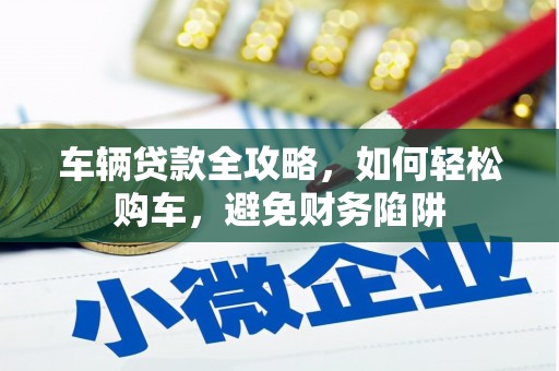 紫阳车辆贷款全攻略，如何轻松购车，避免财务陷阱