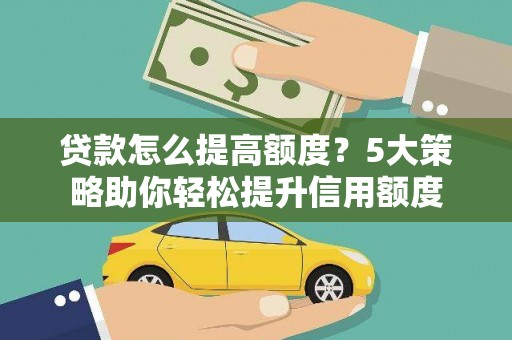 紫阳贷款怎么提高额度？5大策略助你轻松提升信用额度