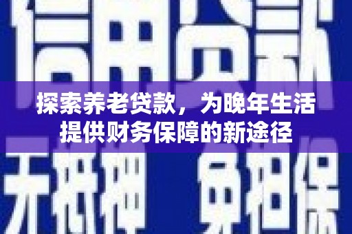 紫阳探索养老贷款，为晚年生活提供财务保障的新途径