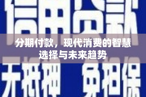 紫阳分期付款，现代消费的智慧选择与未来趋势