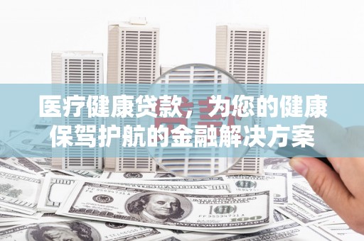 紫阳医疗健康贷款，为您的健康保驾护航的金融解决方案