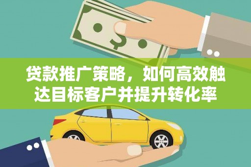 紫阳贷款推广策略，如何高效触达目标客户并提升转化率