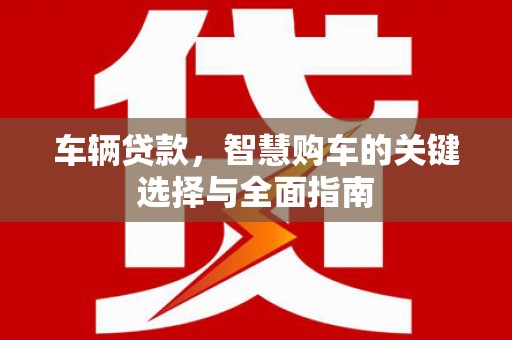 紫阳车辆贷款，智慧购车的关键选择与全面指南