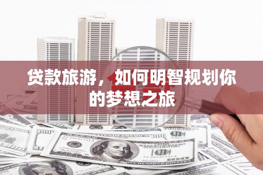 紫阳贷款旅游，如何明智规划你的梦想之旅