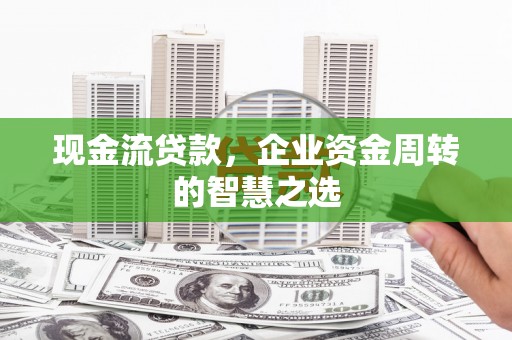 紫阳现金流贷款，企业资金周转的智慧之选