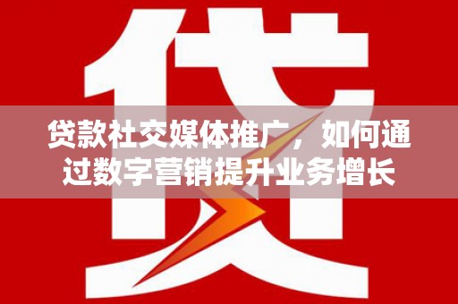 紫阳贷款社交媒体推广，如何通过数字营销提升业务增长
