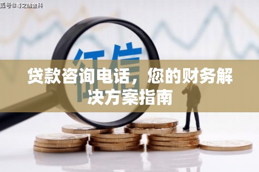 紫阳贷款咨询电话，您的财务解决方案指南