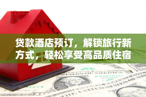 紫阳贷款酒店预订，解锁旅行新方式，轻松享受高品质住宿