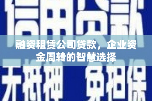 紫阳融资租赁公司贷款，企业资金周转的智慧选择