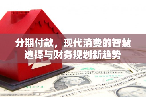 紫阳分期付款，现代消费的智慧选择与财务规划新趋势