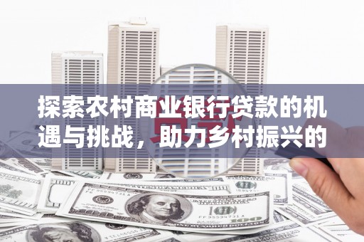紫阳探索农村商业银行贷款的机遇与挑战，助力乡村振兴的金融引擎