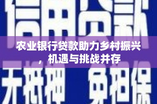 紫阳农业银行贷款助力乡村振兴，机遇与挑战并存