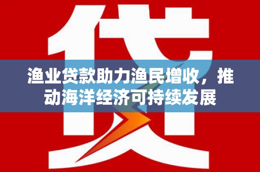 紫阳渔业贷款助力渔民增收，推动海洋经济可持续发展