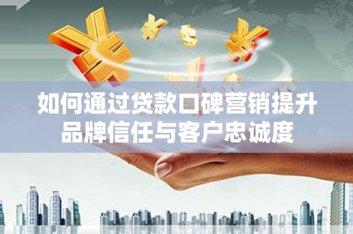 紫阳如何通过贷款口碑营销提升品牌信任与客户忠诚度