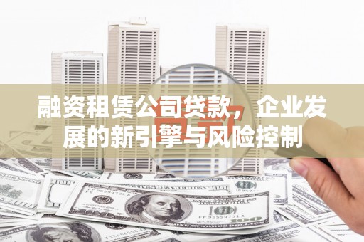 紫阳融资租赁公司贷款，企业发展的新引擎与风险控制