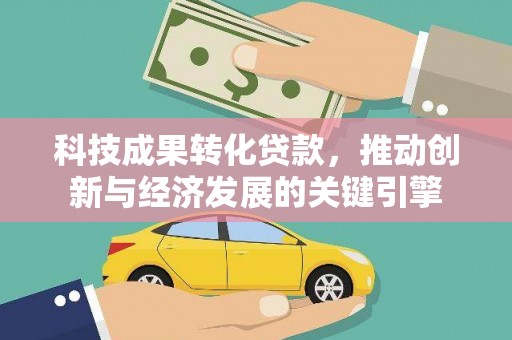 紫阳科技成果转化贷款，推动创新与经济发展的关键引擎